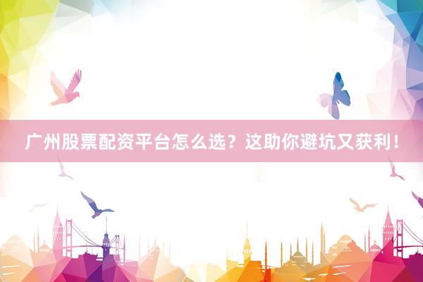 广州股票配资平台怎么选?这助你避坑又获利!