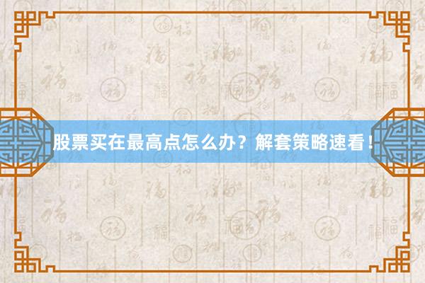 股票买在最高点怎么办？解套策略速看！