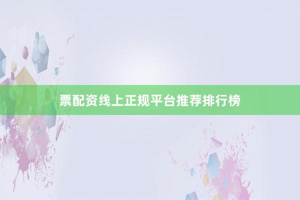 票配资线上正规平台推荐排行榜