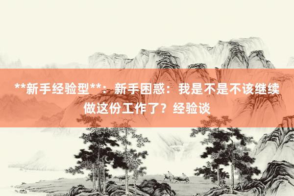 **新手经验型**：新手困惑：我是不是不该继续做这份工作了？经验谈