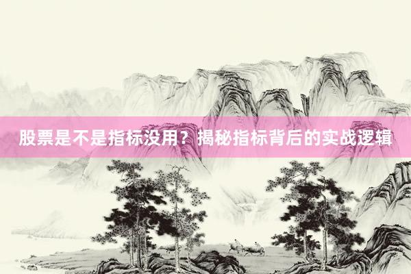 股票是不是指标没用？揭秘指标背后的实战逻辑