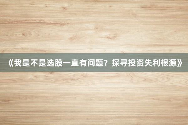 《我是不是选股一直有问题？探寻投资失利根源》