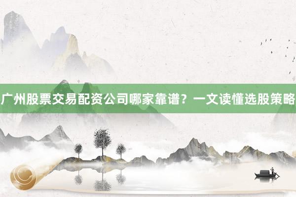 广州股票交易配资公司哪家靠谱?一文读懂选股策略