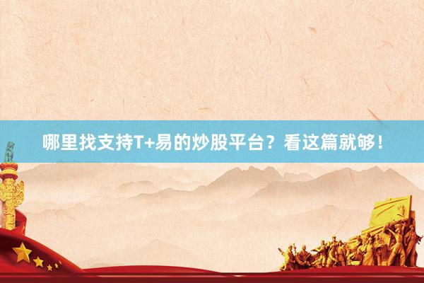 哪里找支持T+易的炒股平台?看这篇就够!