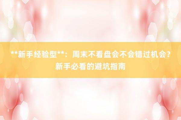 **新手经验型**：周末不看盘会不会错过机会？新手必看的避坑指南