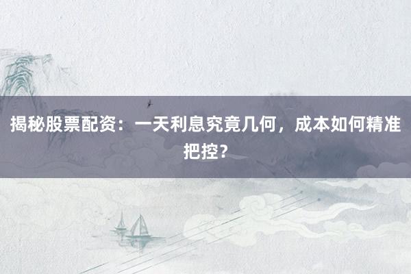 揭秘股票配资：一天利息究竟几何，成本如何精准把控？