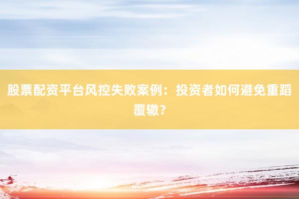 股票配资平台风控失败案例：投资者如何避免重蹈覆辙？