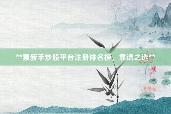 **票新手炒股平台注册排名榜,靠谱之选**
