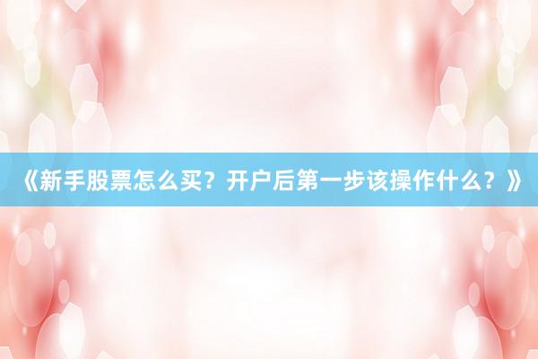 《新手股票怎么买？开户后第一步该操作什么？》