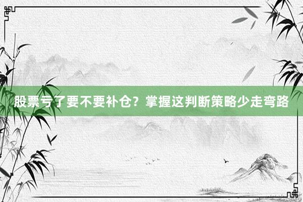 股票亏了要不要补仓？掌握这判断策略少走弯路