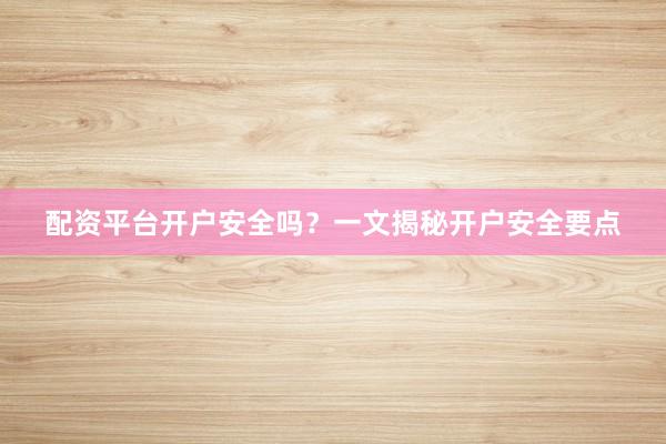 配资平台开户安全吗？一文揭秘开户安全要点