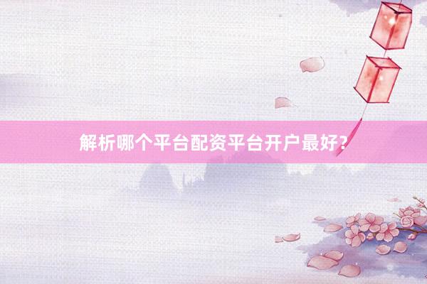 解析哪个平台配资平台开户最好？