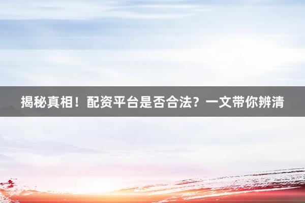 揭秘真相！配资平台是否合法？一文带你辨清