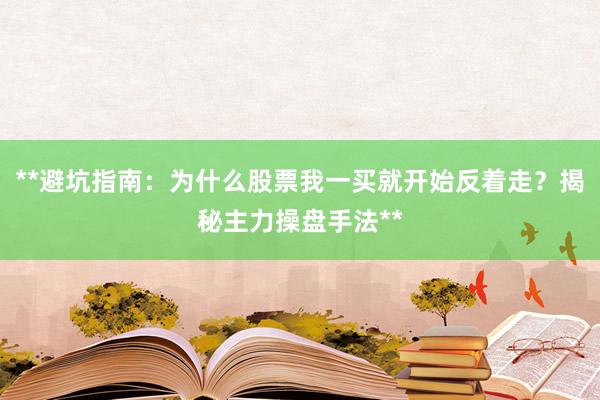 **避坑指南：为什么股票我一买就开始反着走？揭秘主力操盘手法**