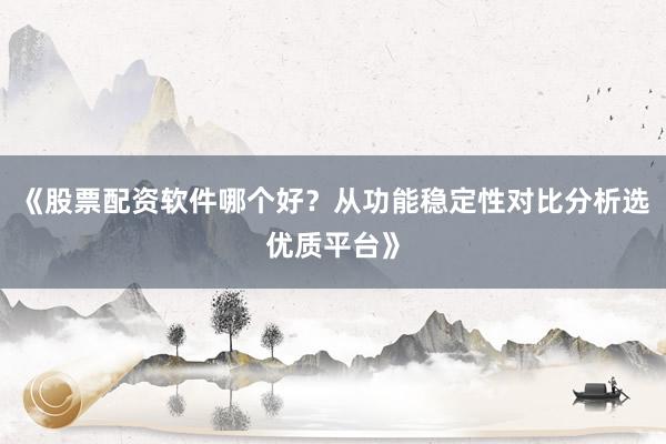《股票配资软件哪个好?从功能稳定性对比分析选优质平台》
