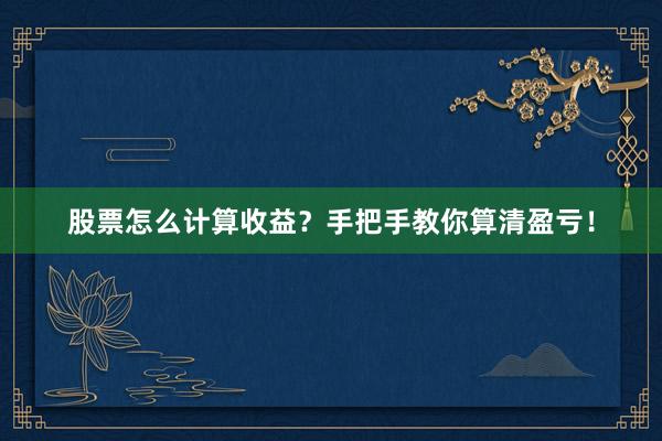 股票怎么计算收益?手把手教你算清盈亏!