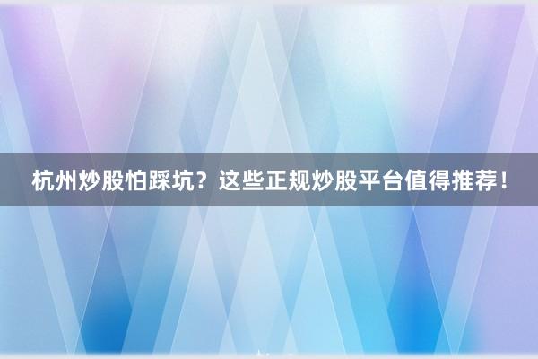 杭州炒股怕踩坑？这些正规炒股平台值得推荐！