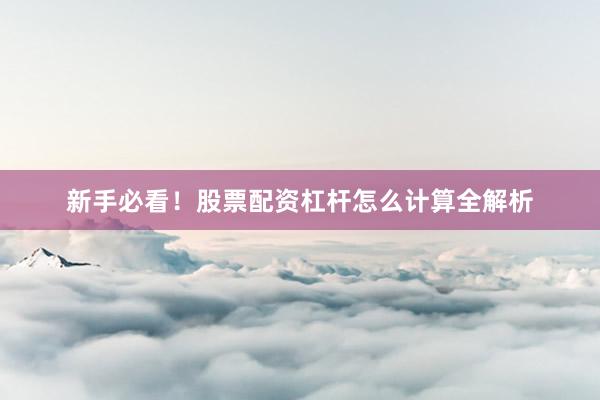 新手必看！股票配资杠杆怎么计算全解析