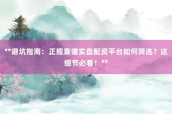 **避坑指南：正规靠谱实盘配资平台如何筛选？这细节必看！**
