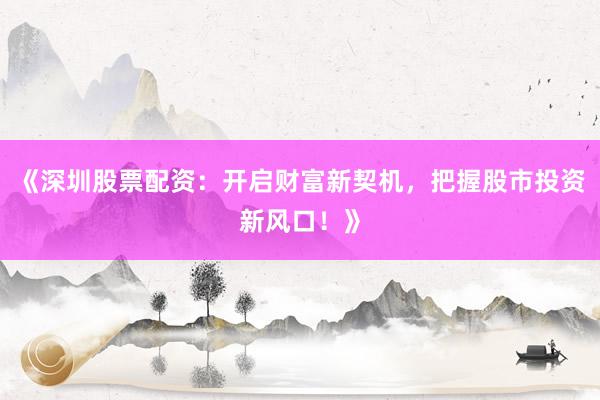 《深圳股票配资：开启财富新契机，把握股市投资新风口！》