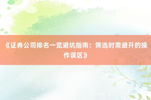 《证券公司排名一览避坑指南：筛选时需避开的操作误区》