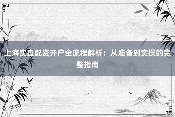 上海实盘配资开户全流程解析：从准备到实操的完整指南