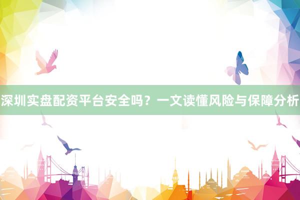 深圳实盘配资平台安全吗？一文读懂风险与保障分析