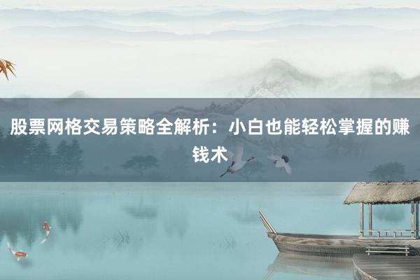 股票网格交易策略全解析：小白也能轻松掌握的赚钱术
