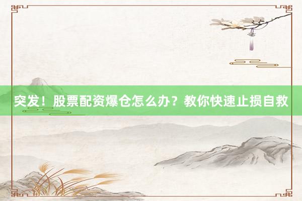 突发！股票配资爆仓怎么办？教你快速止损自救