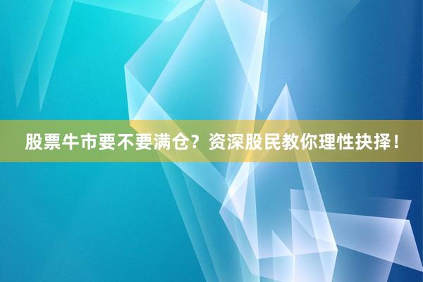 股票牛市要不要满仓？资深股民教你理性抉择！