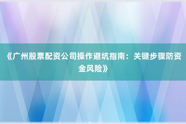 《广州股票配资公司操作避坑指南：关键步骤防资金风险》
