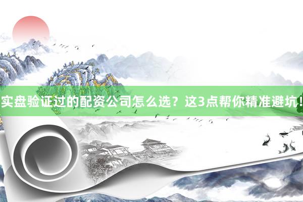 实盘验证过的配资公司怎么选？这3点帮你精准避坑！