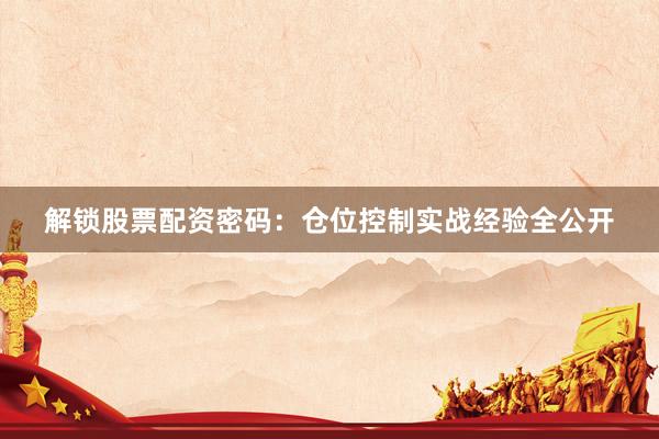 解锁股票配资密码：仓位控制实战经验全公开