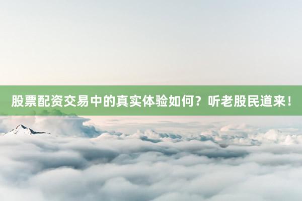 股票配资交易中的真实体验如何？听老股民道来！