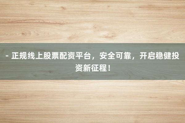 - 正规线上股票配资平台，安全可靠，开启稳健投资新征程！