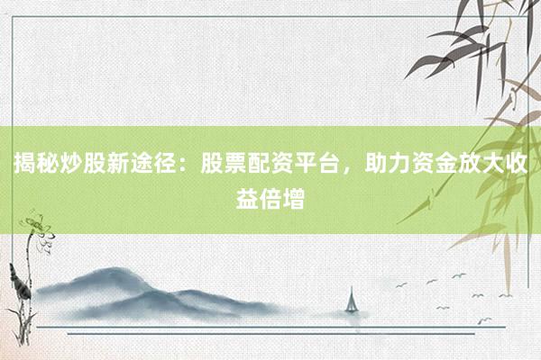 揭秘炒股新途径：股票配资平台，助力资金放大收益倍增