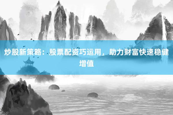 炒股新策略：股票配资巧运用，助力财富快速稳健增值